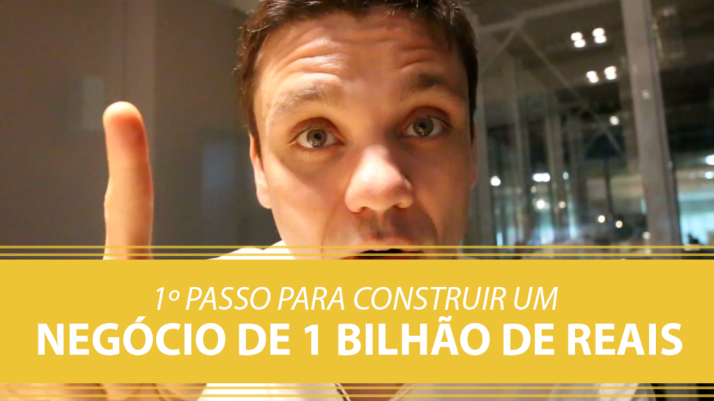 1º Passo para Construir um Negócio de 1 bilhão de Reais!