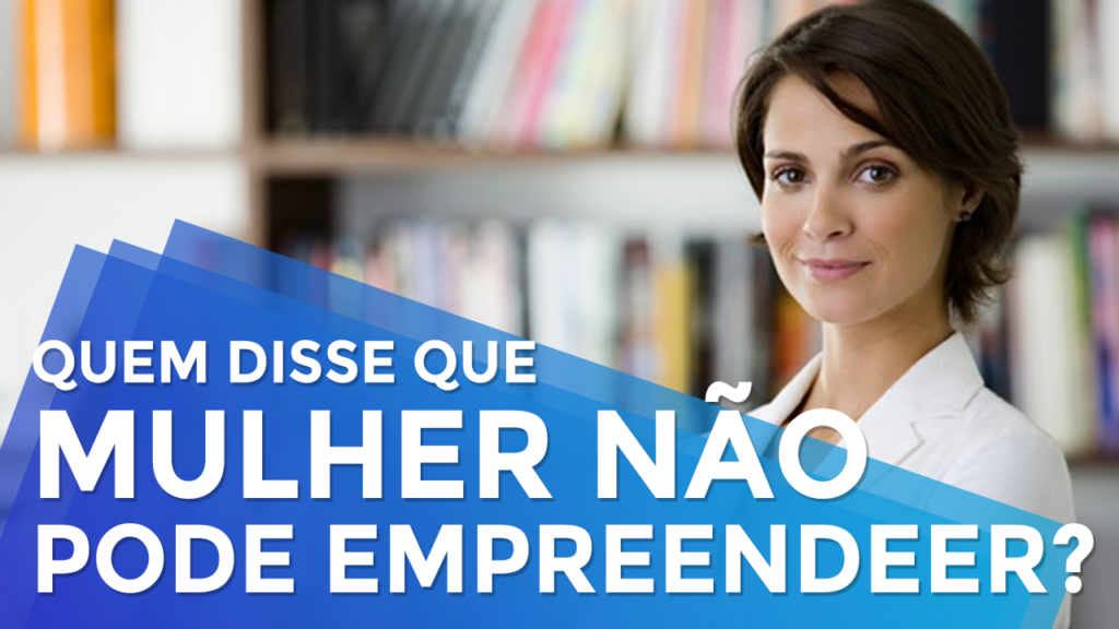 Quem Disse Que Mulher Não Pode Empreender?