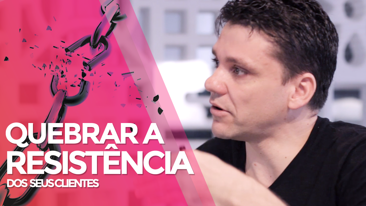 Como Quebrar a Resistência do Seu Cliente